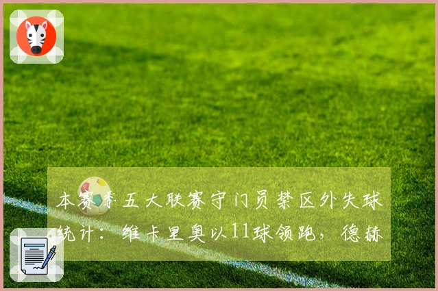 本赛季五大联赛守门员禁区外失球统计：维卡里奥以11球领跑，德赫亚紧随其后9球