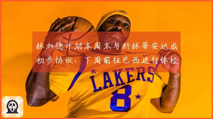 林加德计划本周末与科林蒂安达成初步协议，下周前往巴西进行体检