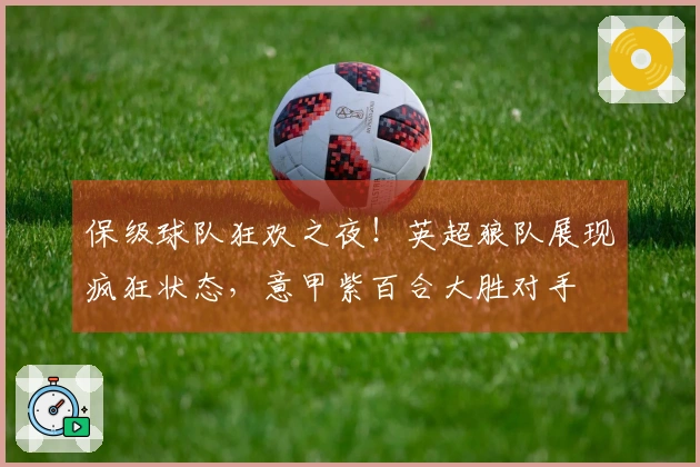 保级球队狂欢之夜！英超狼队展现疯狂状态，意甲紫百合大胜对手