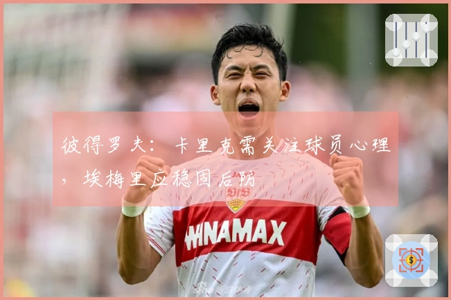 彼得罗夫：卡里克需关注球员心理，埃梅里应稳固后防