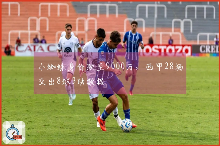 小蜘蛛身价跌至9000万，西甲28场交出8球3助数据