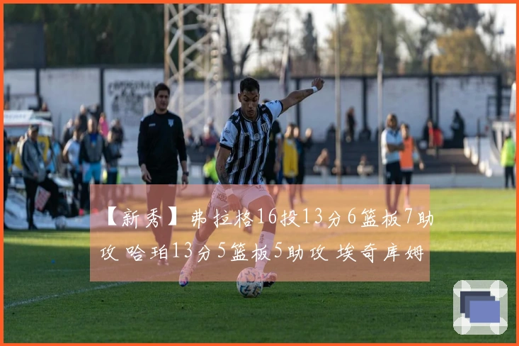 【新秀】弗拉格16投13分6篮板7助攻 哈珀13分5篮板5助攻 埃奇库姆14投10分