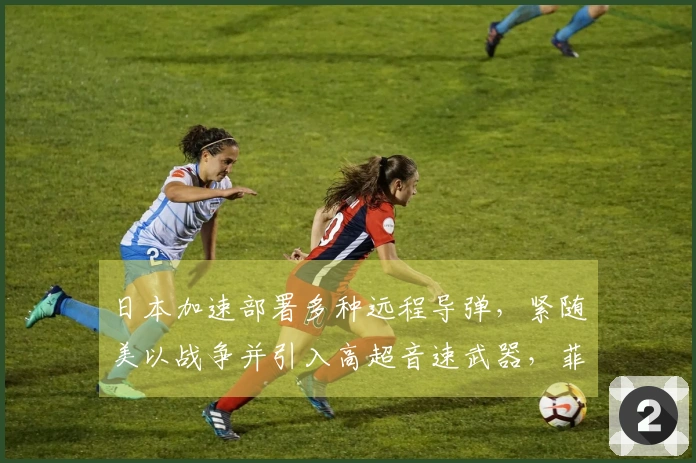 日本加速部署多种远程导弹，紧随美以战争并引入高超音速武器，菲律宾亦有所行动