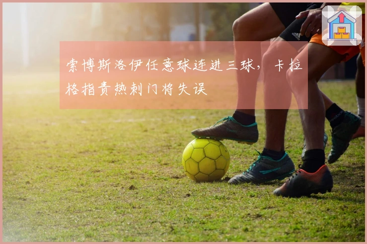 索博斯洛伊任意球连进三球，卡拉格指责热刺门将失误