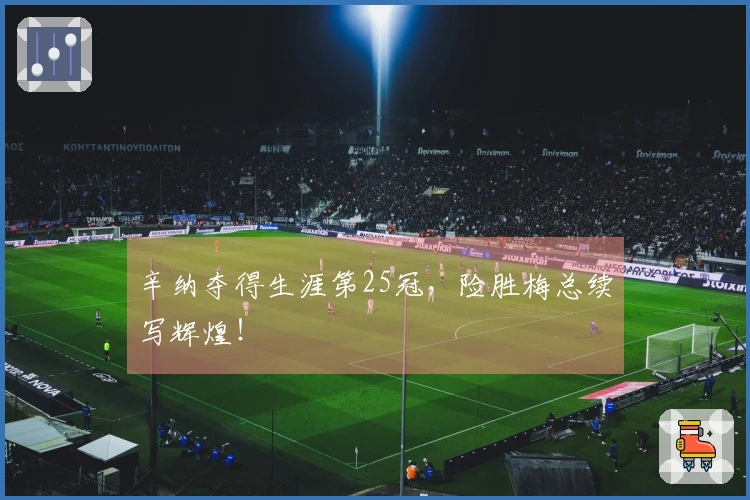 辛纳夺得生涯第25冠，险胜梅总续写辉煌！