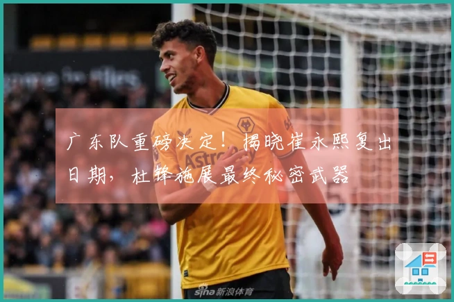 广东队重磅决定！揭晓崔永熙复出日期，杜锋施展最终秘密武器