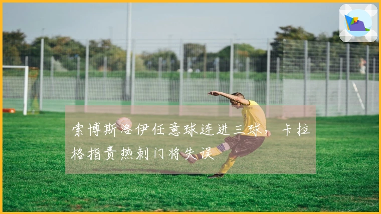 索博斯洛伊任意球连进三球，卡拉格指责热刺门将失误