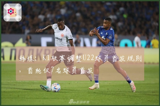 韩媒：K1联赛调整U22球员首发规则，首轮仅7名球员首发