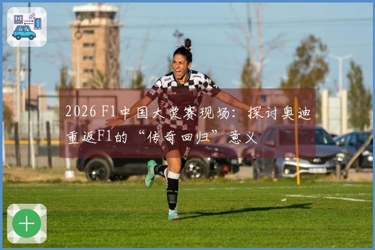 2026 F1中国大奖赛现场：探讨奥迪重返F1的“传奇回归”意义