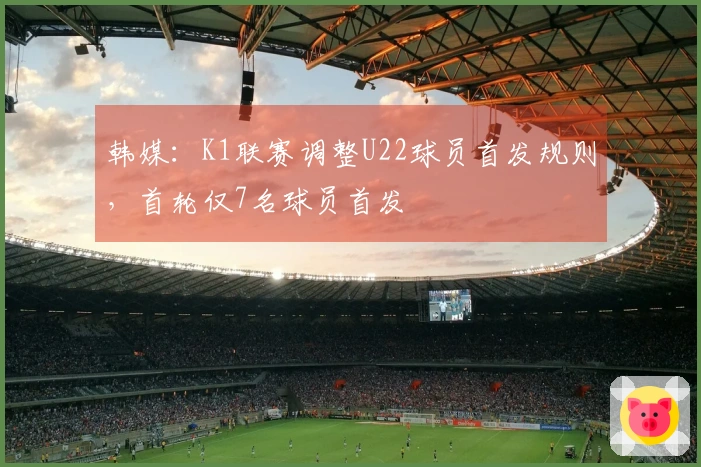 韩媒：K1联赛调整U22球员首发规则，首轮仅7名球员首发