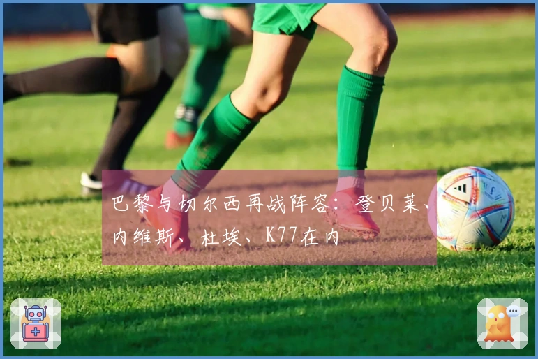 巴黎与切尔西再战阵容：登贝莱、内维斯、杜埃、K77在内