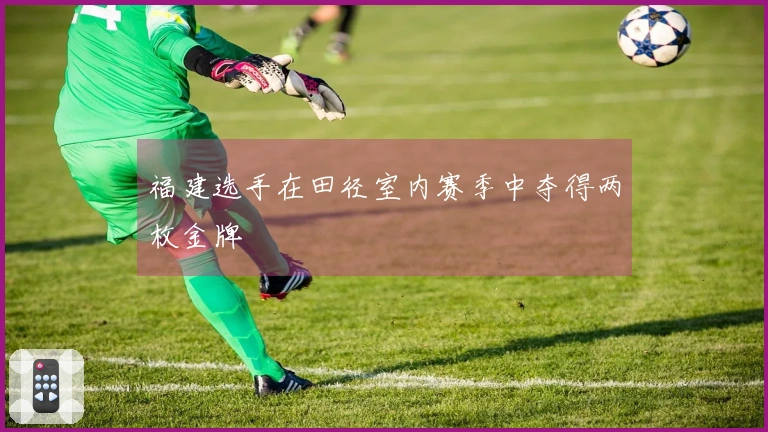 福建选手在田径室内赛季中夺得两枚金牌