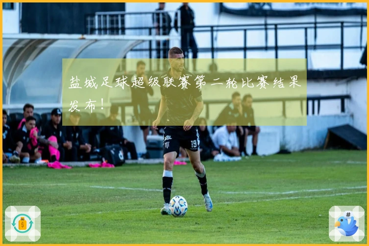 盐城足球超级联赛第二轮比赛结果发布！