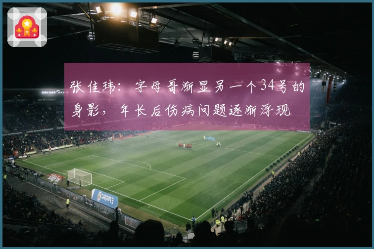 张佳玮：字母哥渐显另一个34号的身影，年长后伤病问题逐渐浮现