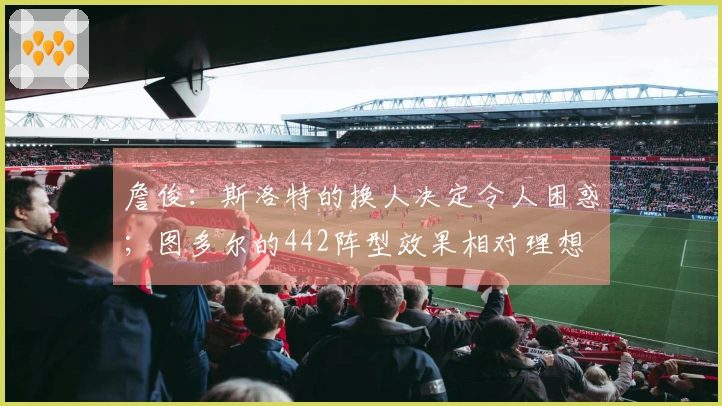 詹俊：斯洛特的换人决定令人困惑；图多尔的442阵型效果相对理想